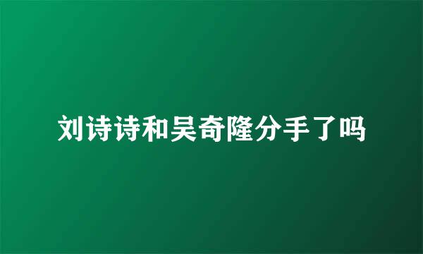 刘诗诗和吴奇隆分手了吗