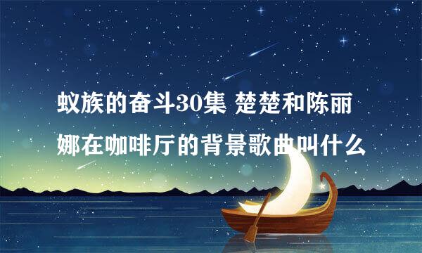 蚁族的奋斗30集 楚楚和陈丽娜在咖啡厅的背景歌曲叫什么