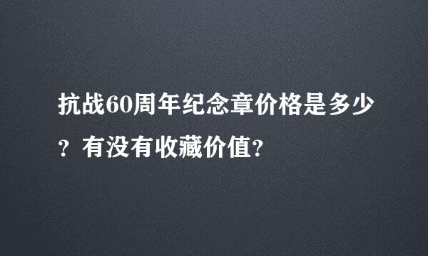 抗战60周年纪念章价格是多少？有没有收藏价值？