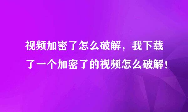 视频加密了怎么破解，我下载了一个加密了的视频怎么破解！