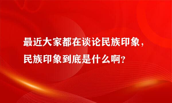 最近大家都在谈论民族印象，民族印象到底是什么啊？