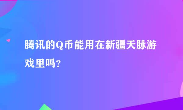 腾讯的Q币能用在新疆天脉游戏里吗？