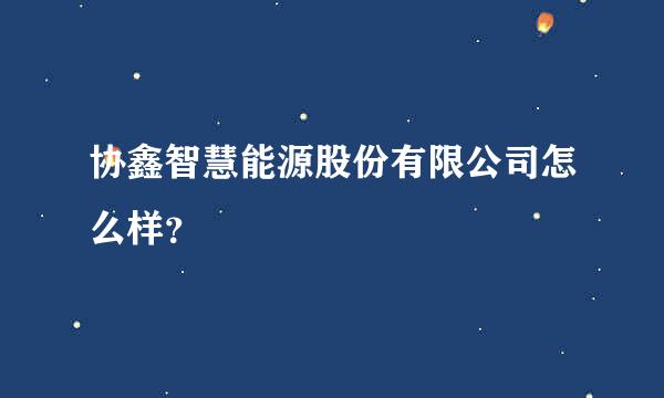 协鑫智慧能源股份有限公司怎么样？