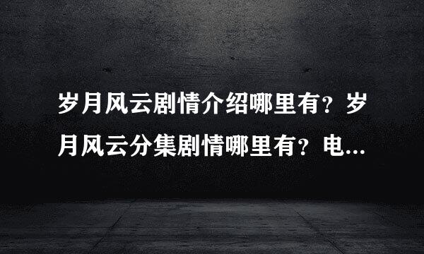 岁月风云剧情介绍哪里有？岁月风云分集剧情哪里有？电视剧岁月风云剧情？岁月风云大结局剧情？