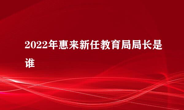 2022年惠来新任教育局局长是谁