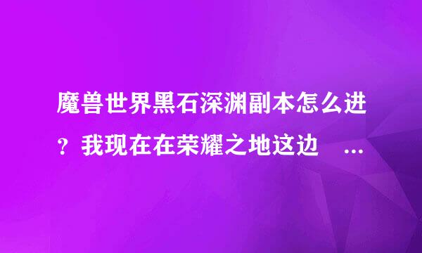 魔兽世界黑石深渊副本怎么进？我现在在荣耀之地这边😶麻烦说得详细点