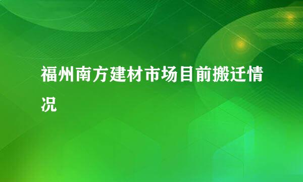 福州南方建材市场目前搬迁情况