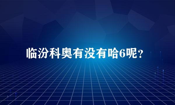 临汾科奥有没有哈6呢？