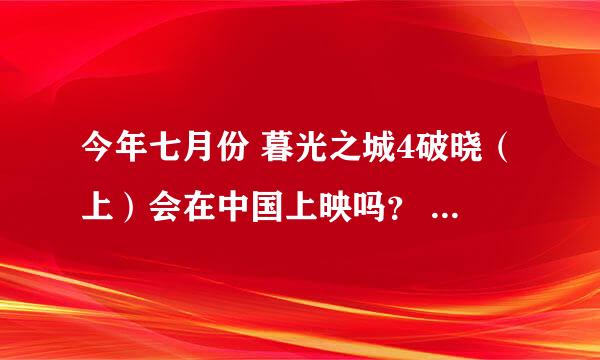 今年七月份 暮光之城4破晓（上）会在中国上映吗？ 那位在电影院看过了 麻烦告诉我 谢谢~~