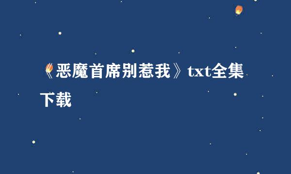 《恶魔首席别惹我》txt全集下载