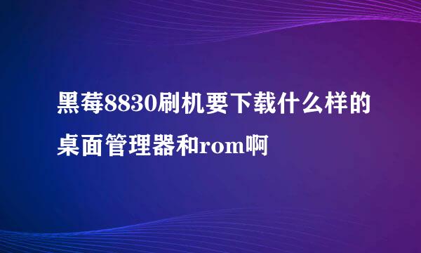 黑莓8830刷机要下载什么样的桌面管理器和rom啊