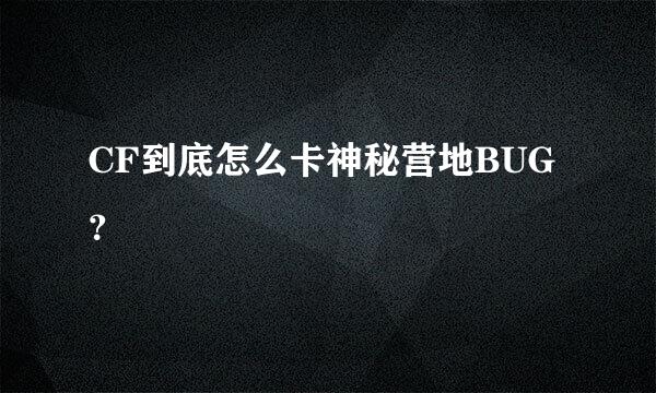 CF到底怎么卡神秘营地BUG？