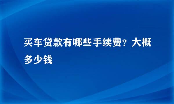 买车贷款有哪些手续费？大概多少钱