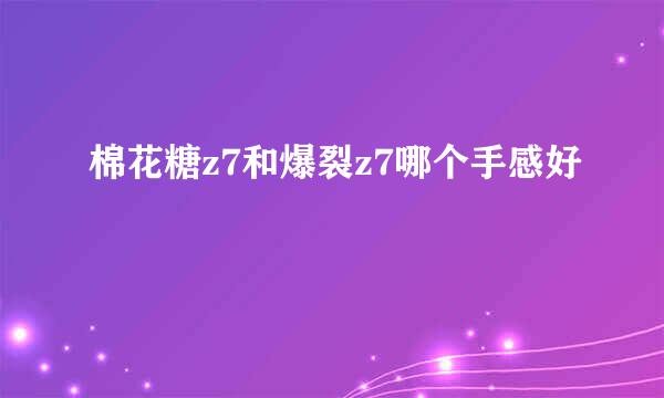 棉花糖z7和爆裂z7哪个手感好