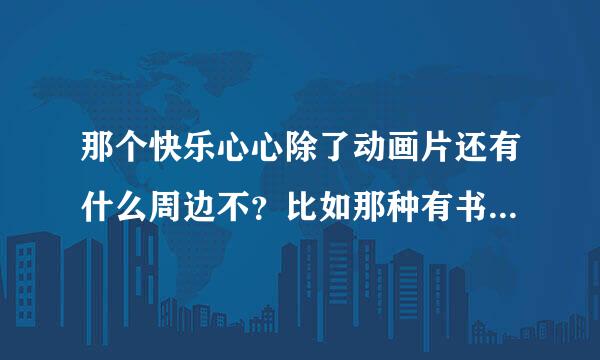 那个快乐心心除了动画片还有什么周边不？比如那种有书有碟的教育包之类的？