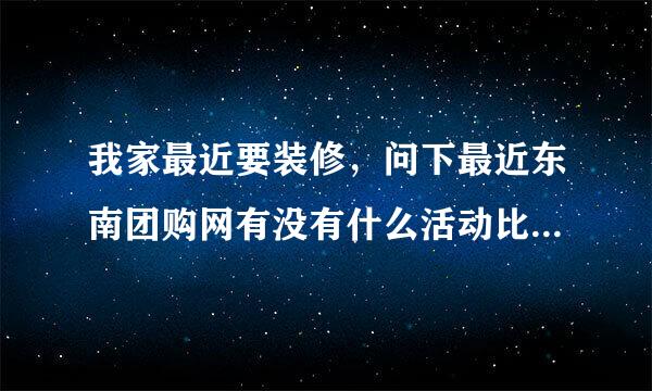 我家最近要装修，问下最近东南团购网有没有什么活动比较适合家庭装修的