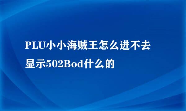 PLU小小海贼王怎么进不去 显示502Bod什么的