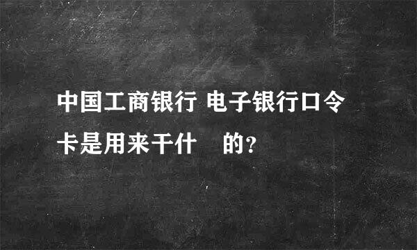 中国工商银行 电子银行口令卡是用来干什麼的？