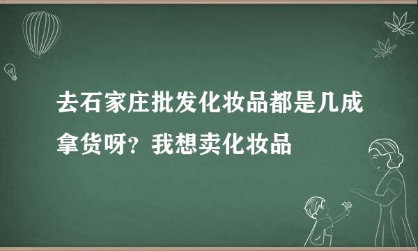 去石家庄批发化妆品都是几成拿货呀？我想卖化妆品