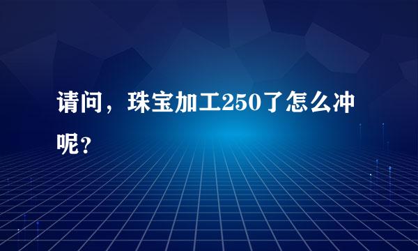 请问，珠宝加工250了怎么冲呢？