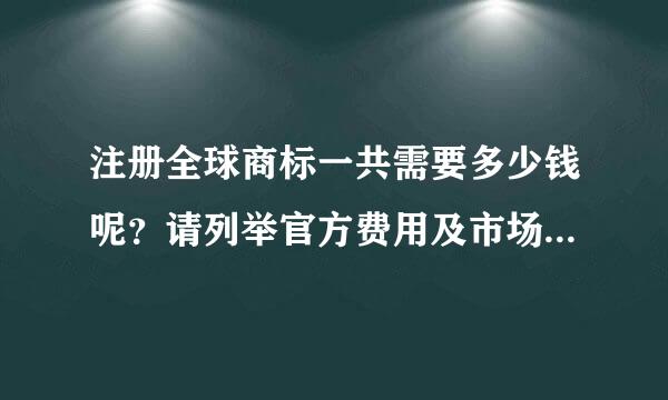 注册全球商标一共需要多少钱呢？请列举官方费用及市场上的一般代理费用。谢谢。