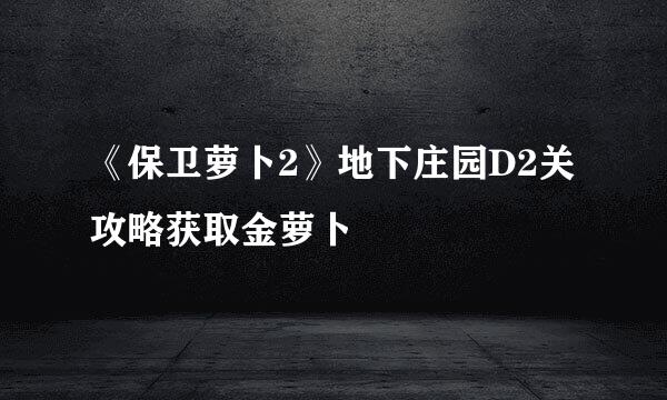 《保卫萝卜2》地下庄园D2关攻略获取金萝卜