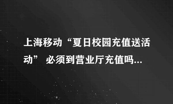 上海移动“夏日校园充值送活动” 必须到营业厅充值吗?网上充值行不行？