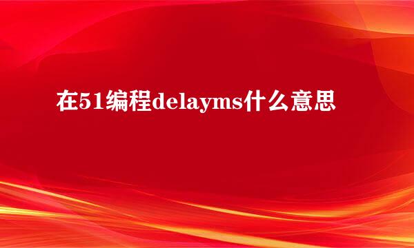 在51编程delayms什么意思