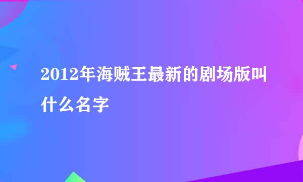 2012年海贼王最新的剧场版叫什么名字