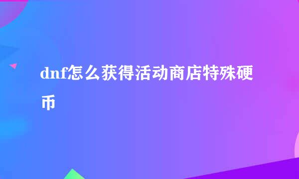 dnf怎么获得活动商店特殊硬币