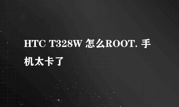 HTC T328W 怎么ROOT. 手机太卡了