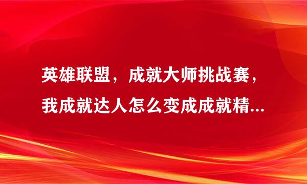 英雄联盟，成就大师挑战赛，我成就达人怎么变成成就精英了？是我理解错什么了吗。