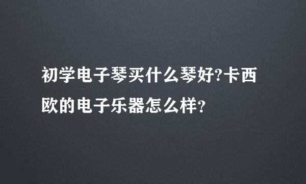 初学电子琴买什么琴好?卡西欧的电子乐器怎么样？