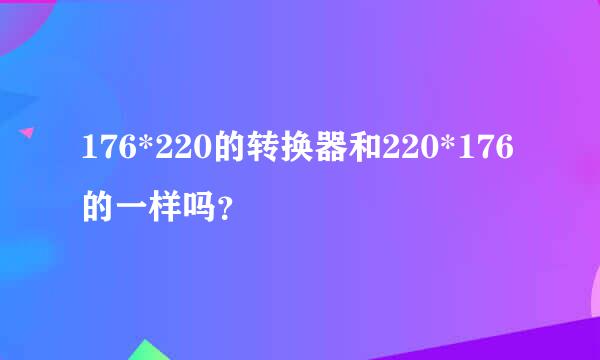 176*220的转换器和220*176的一样吗？