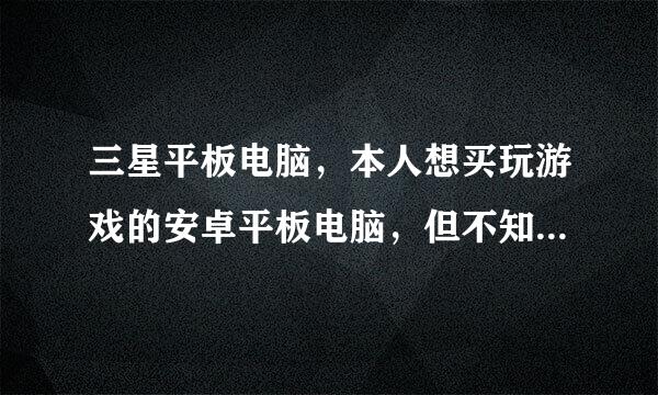 三星平板电脑，本人想买玩游戏的安卓平板电脑，但不知道该买什么样的，只想买个便宜的纯玩游戏，不知道T