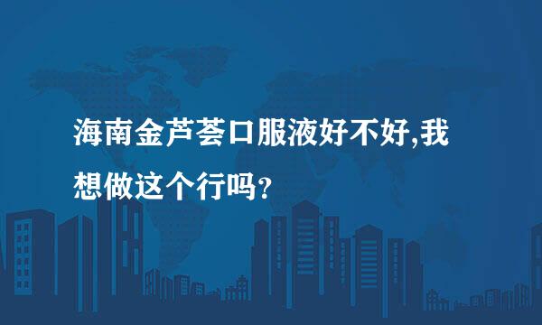 海南金芦荟口服液好不好,我想做这个行吗？