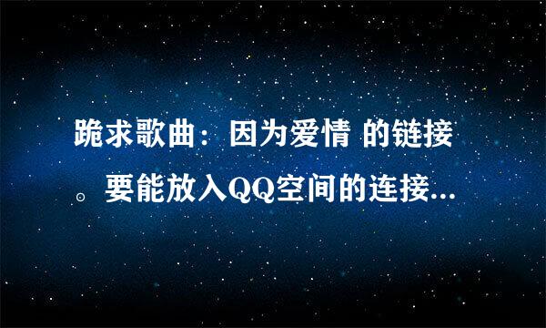 跪求歌曲：因为爱情 的链接。要能放入QQ空间的连接。不能有“.”“=”“·”“—”等等符号