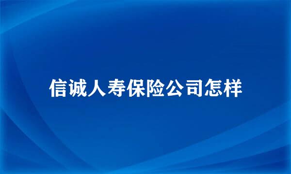 信诚人寿保险公司怎样