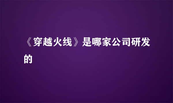 《穿越火线》是哪家公司研发的