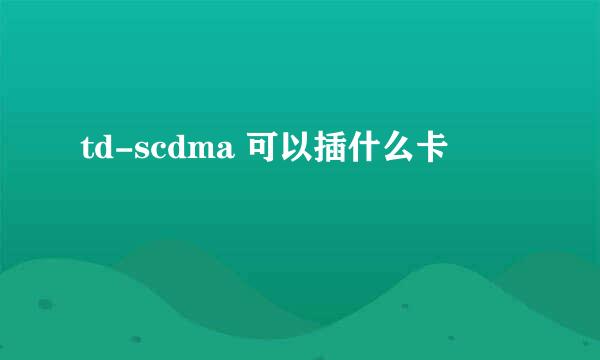 td-scdma 可以插什么卡