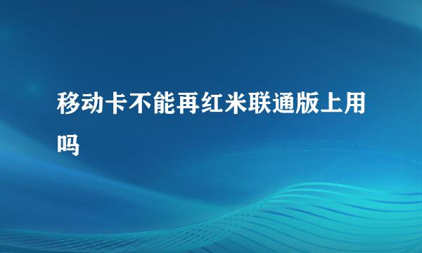 移动卡不能再红米联通版上用吗