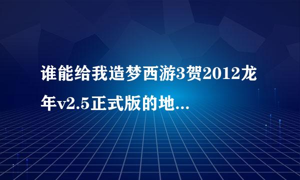 谁能给我造梦西游3贺2012龙年v2.5正式版的地址，100%可以使用的。感激不尽！