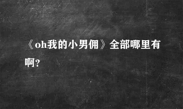 《oh我的小男佣》全部哪里有啊？