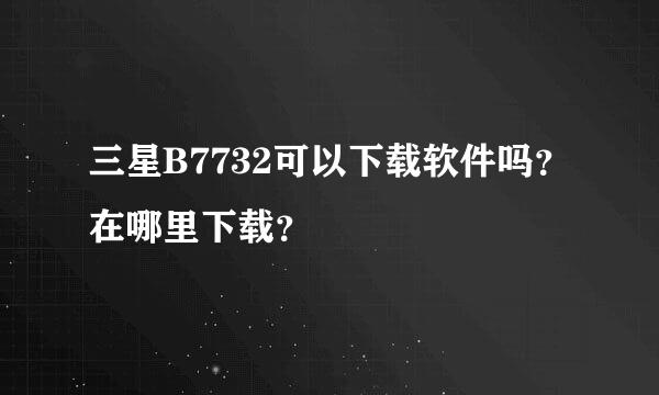 三星B7732可以下载软件吗？在哪里下载？