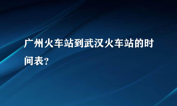 广州火车站到武汉火车站的时间表？