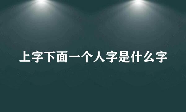 上字下面一个人字是什么字