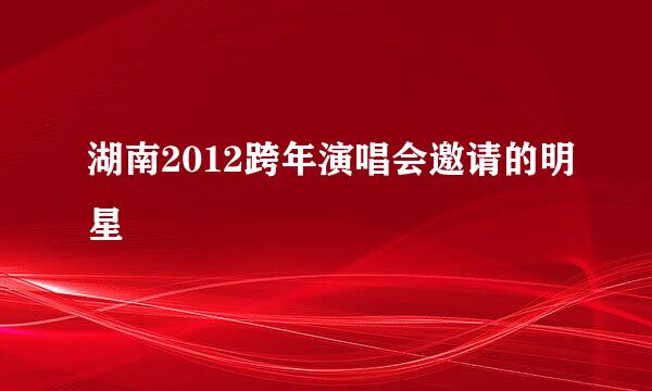 湖南2012跨年演唱会邀请的明星