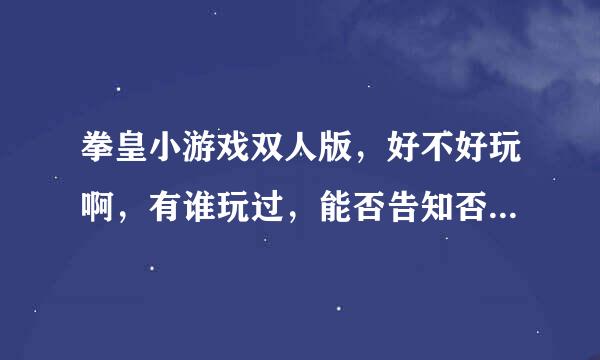 拳皇小游戏双人版，好不好玩啊，有谁玩过，能否告知否，不胜感激~