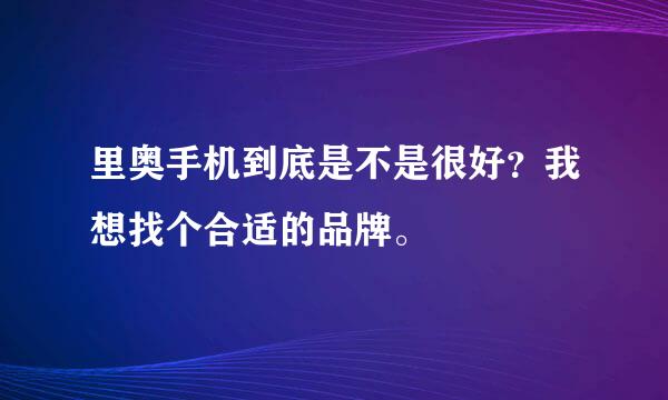 里奥手机到底是不是很好？我想找个合适的品牌。