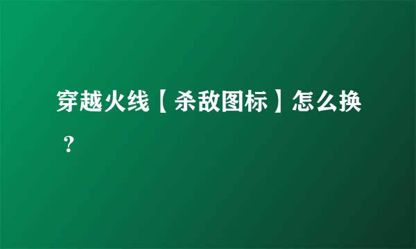 穿越火线【杀敌图标】怎么换 ？